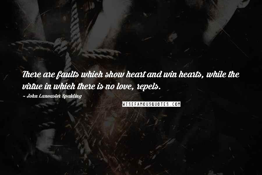 John Lancaster Spalding Quotes: There are faults which show heart and win hearts, while the virtue in which there is no love, repels.