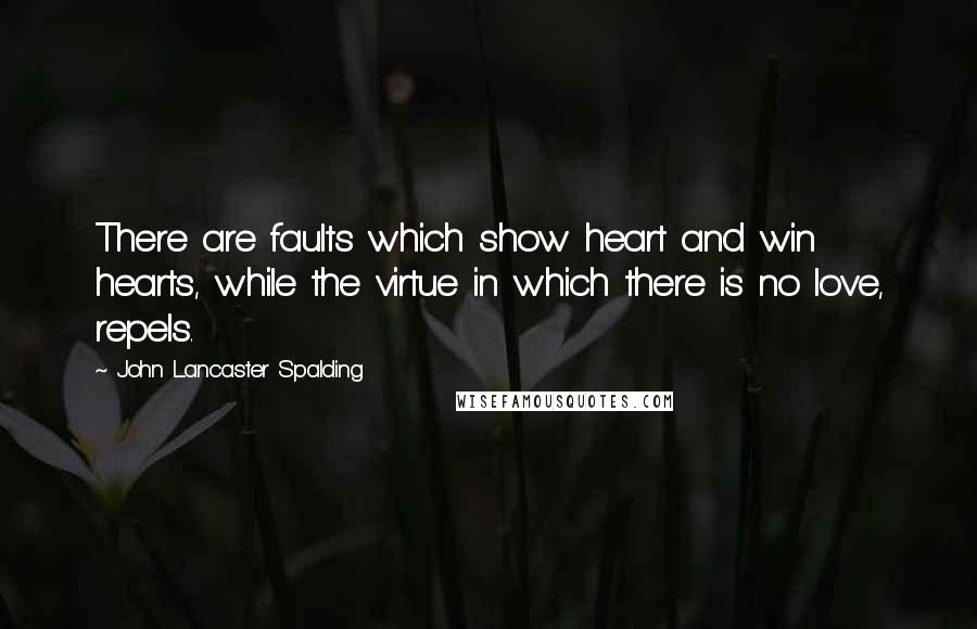 John Lancaster Spalding Quotes: There are faults which show heart and win hearts, while the virtue in which there is no love, repels.