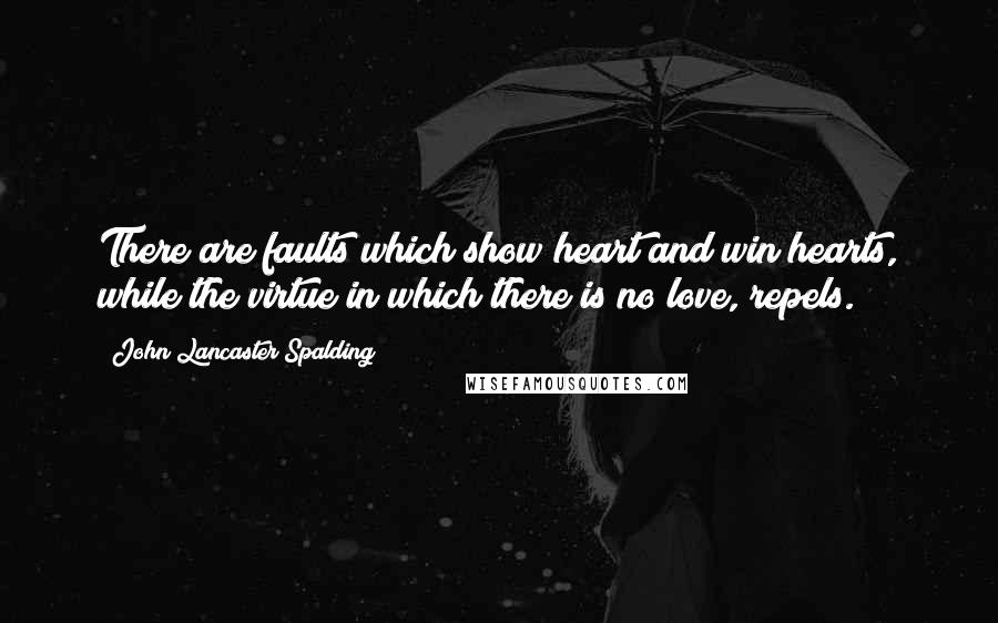 John Lancaster Spalding Quotes: There are faults which show heart and win hearts, while the virtue in which there is no love, repels.