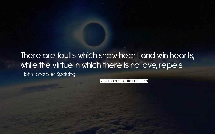 John Lancaster Spalding Quotes: There are faults which show heart and win hearts, while the virtue in which there is no love, repels.