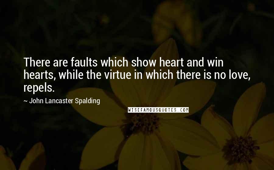 John Lancaster Spalding Quotes: There are faults which show heart and win hearts, while the virtue in which there is no love, repels.