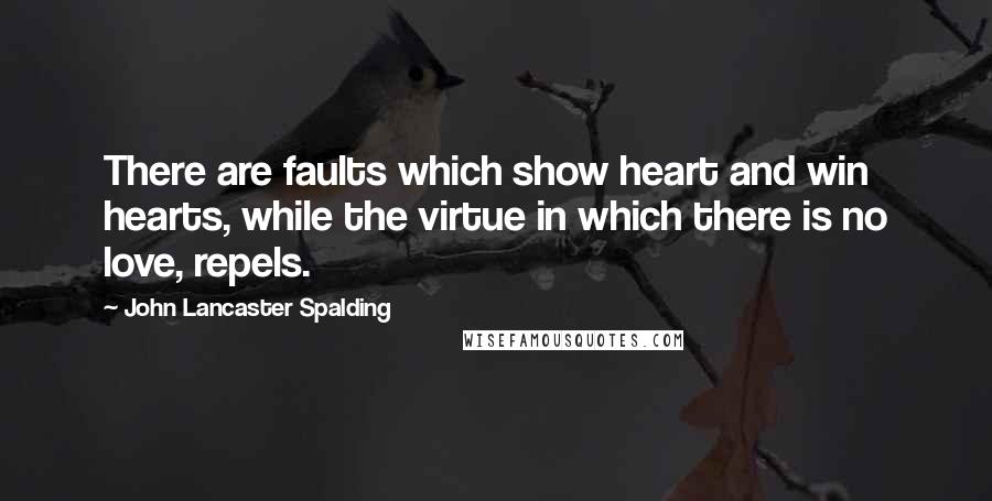 John Lancaster Spalding Quotes: There are faults which show heart and win hearts, while the virtue in which there is no love, repels.