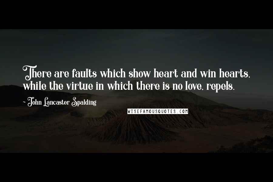 John Lancaster Spalding Quotes: There are faults which show heart and win hearts, while the virtue in which there is no love, repels.