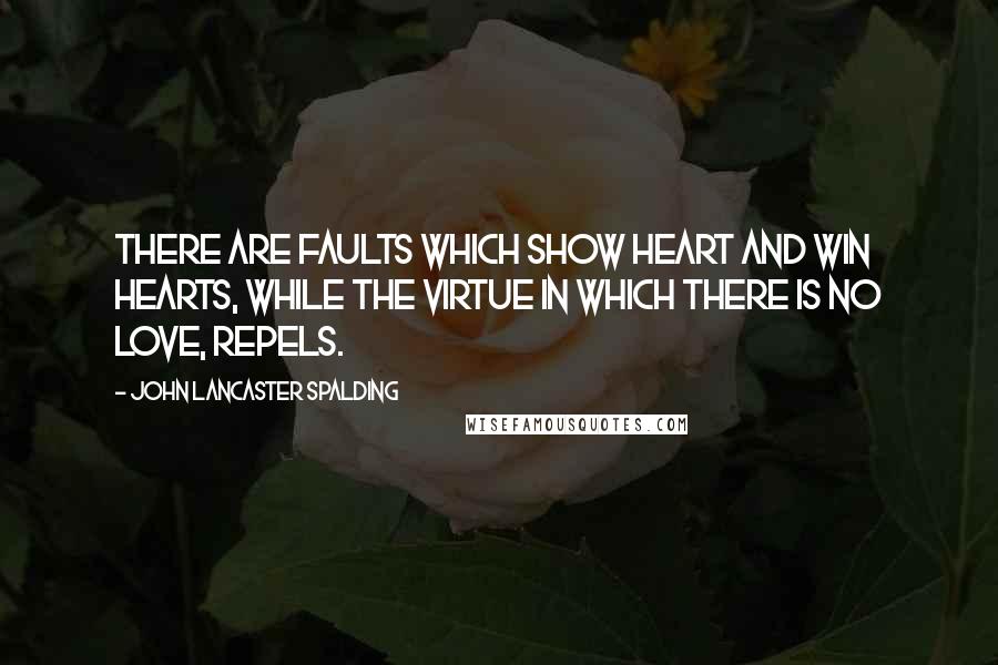 John Lancaster Spalding Quotes: There are faults which show heart and win hearts, while the virtue in which there is no love, repels.