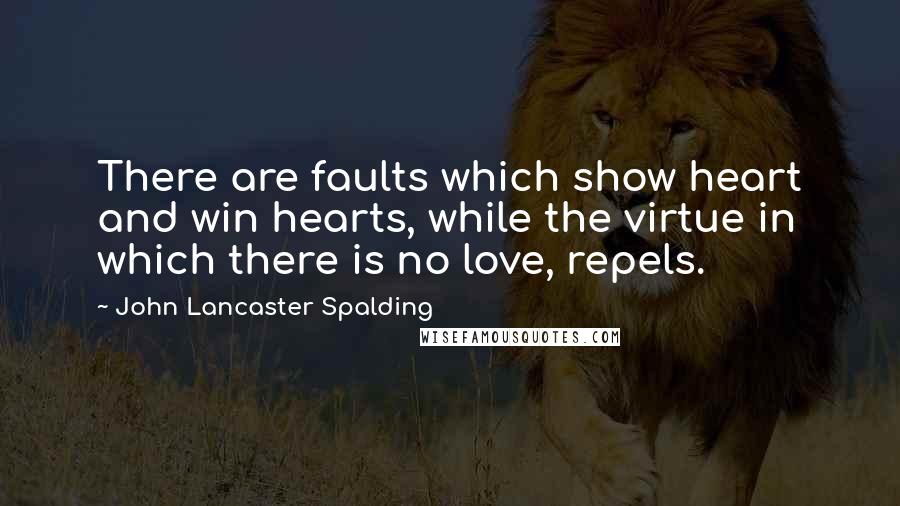 John Lancaster Spalding Quotes: There are faults which show heart and win hearts, while the virtue in which there is no love, repels.