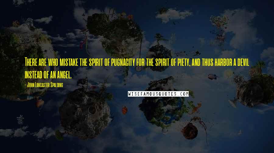 John Lancaster Spalding Quotes: There are who mistake the spirit of pugnacity for the spirit of piety, and thus harbor a devil instead of an angel.