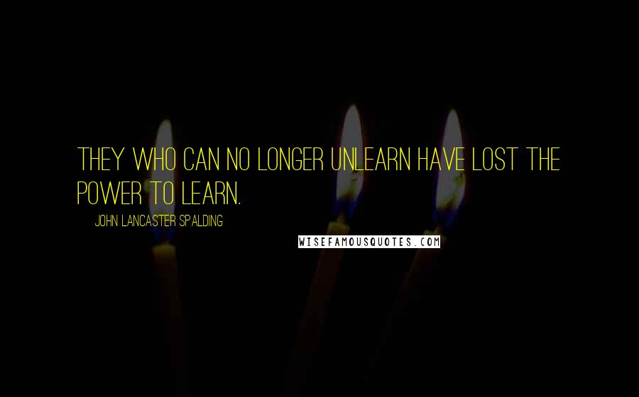 John Lancaster Spalding Quotes: They who can no longer unlearn have lost the power to learn.