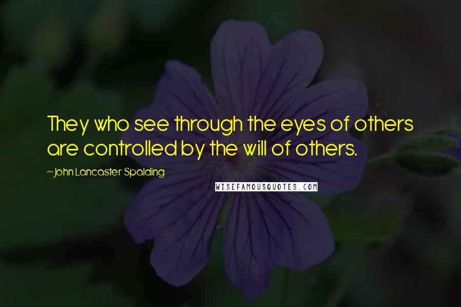 John Lancaster Spalding Quotes: They who see through the eyes of others are controlled by the will of others.