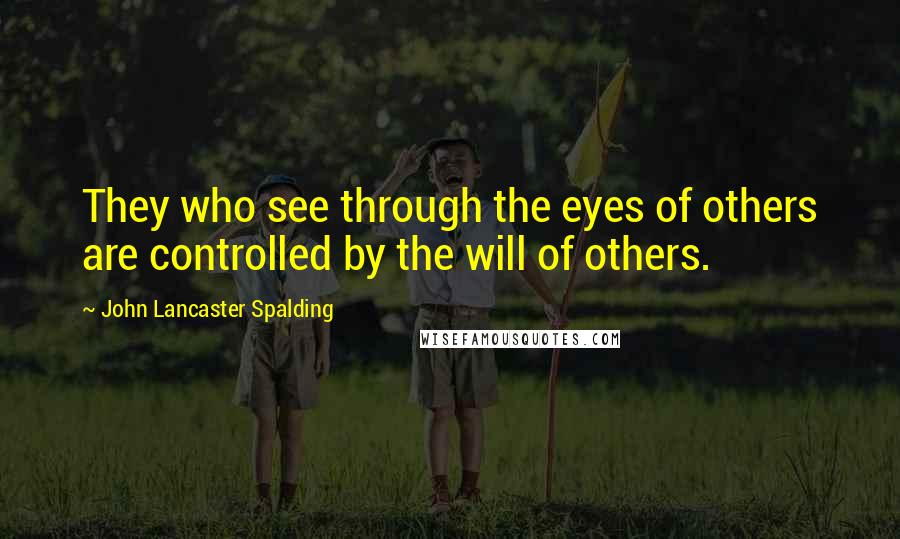 John Lancaster Spalding Quotes: They who see through the eyes of others are controlled by the will of others.