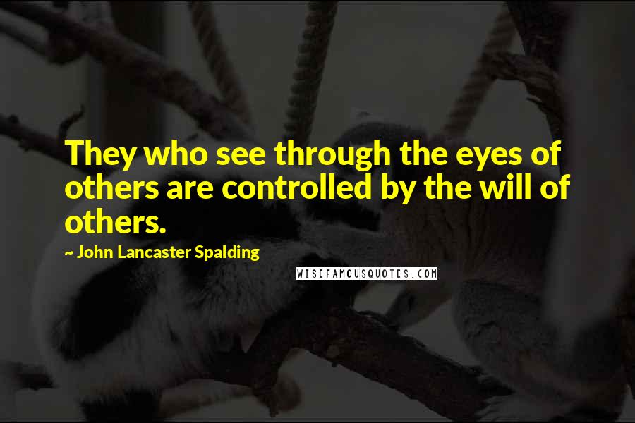 John Lancaster Spalding Quotes: They who see through the eyes of others are controlled by the will of others.