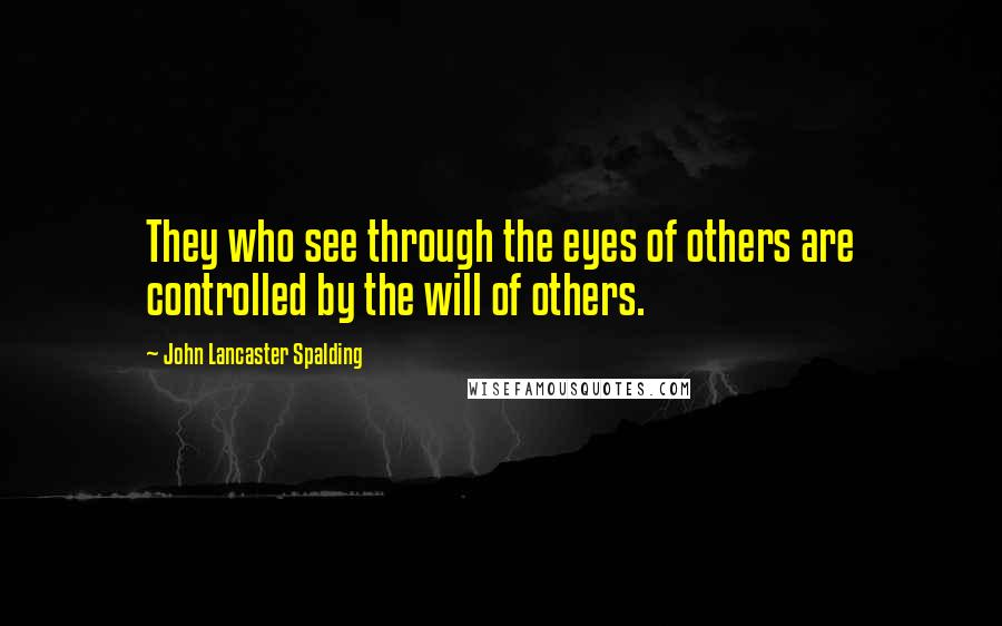 John Lancaster Spalding Quotes: They who see through the eyes of others are controlled by the will of others.