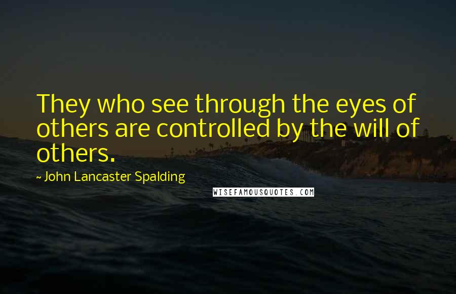 John Lancaster Spalding Quotes: They who see through the eyes of others are controlled by the will of others.