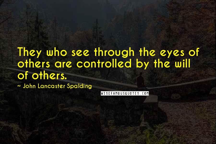 John Lancaster Spalding Quotes: They who see through the eyes of others are controlled by the will of others.