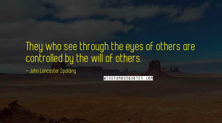 John Lancaster Spalding Quotes: They who see through the eyes of others are controlled by the will of others.