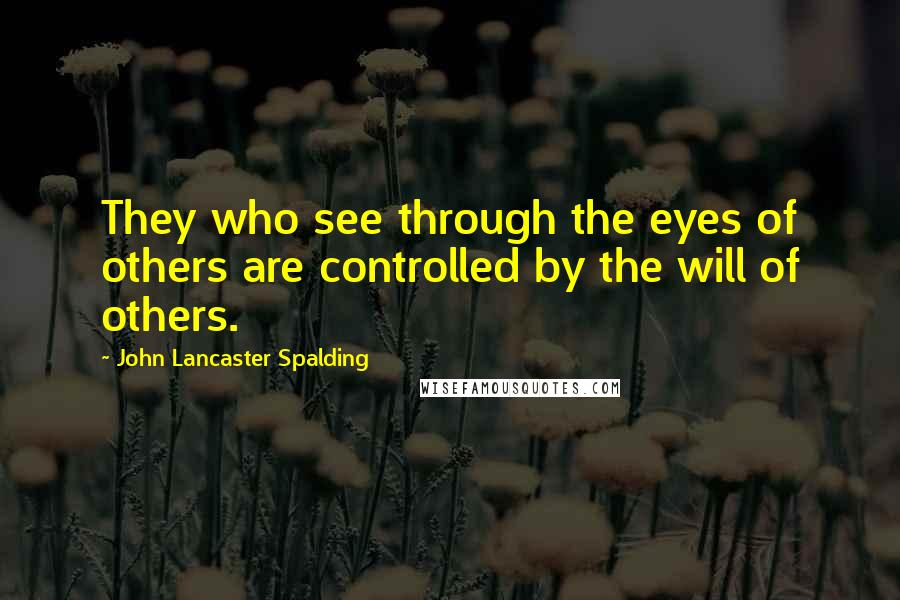 John Lancaster Spalding Quotes: They who see through the eyes of others are controlled by the will of others.