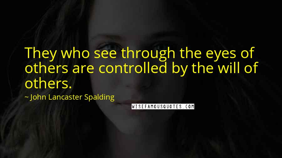 John Lancaster Spalding Quotes: They who see through the eyes of others are controlled by the will of others.