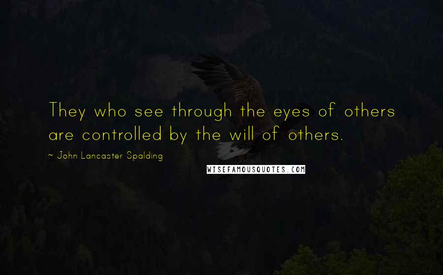 John Lancaster Spalding Quotes: They who see through the eyes of others are controlled by the will of others.