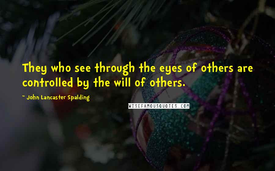 John Lancaster Spalding Quotes: They who see through the eyes of others are controlled by the will of others.