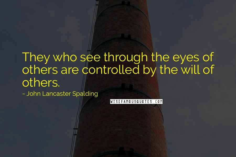 John Lancaster Spalding Quotes: They who see through the eyes of others are controlled by the will of others.