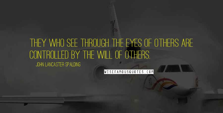 John Lancaster Spalding Quotes: They who see through the eyes of others are controlled by the will of others.