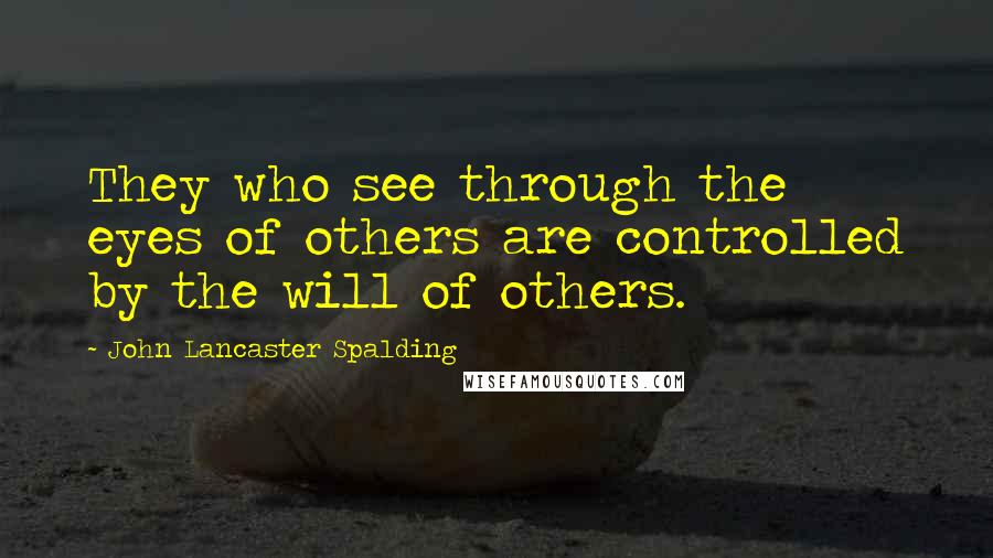 John Lancaster Spalding Quotes: They who see through the eyes of others are controlled by the will of others.