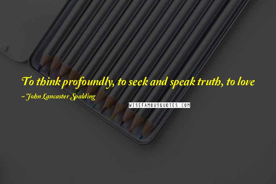 John Lancaster Spalding Quotes: To think profoundly, to seek and speak truth, to love justice and denounce wrong is to draw upon one's self the ill will of many.