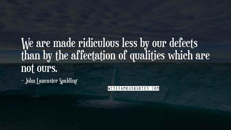 John Lancaster Spalding Quotes: We are made ridiculous less by our defects than by the affectation of qualities which are not ours.