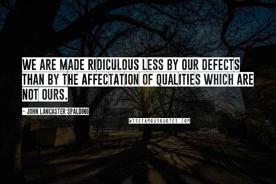 John Lancaster Spalding Quotes: We are made ridiculous less by our defects than by the affectation of qualities which are not ours.
