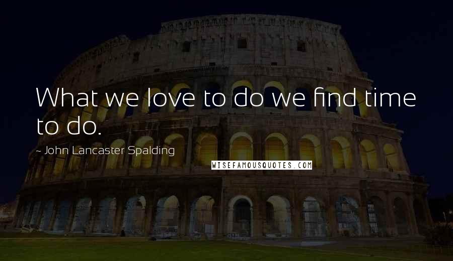 John Lancaster Spalding Quotes: What we love to do we find time to do.