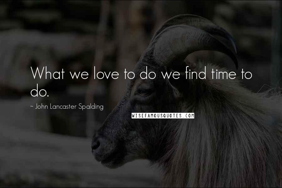 John Lancaster Spalding Quotes: What we love to do we find time to do.