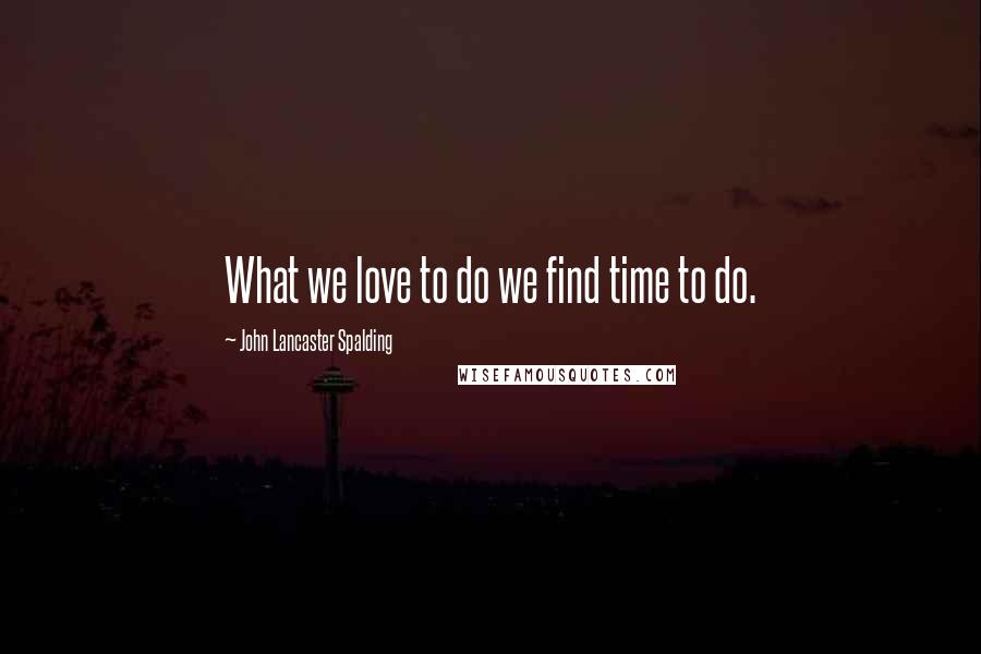 John Lancaster Spalding Quotes: What we love to do we find time to do.