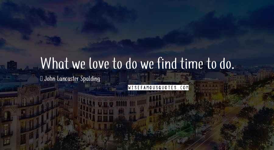 John Lancaster Spalding Quotes: What we love to do we find time to do.