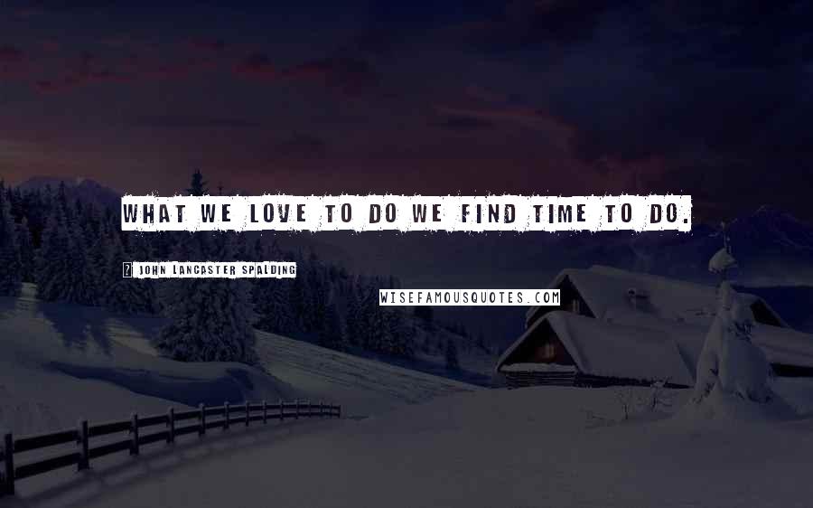 John Lancaster Spalding Quotes: What we love to do we find time to do.
