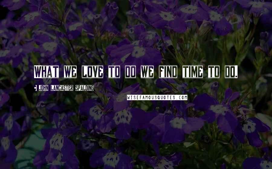 John Lancaster Spalding Quotes: What we love to do we find time to do.