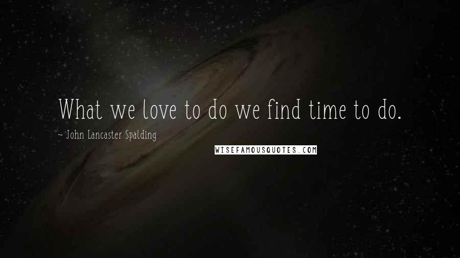 John Lancaster Spalding Quotes: What we love to do we find time to do.