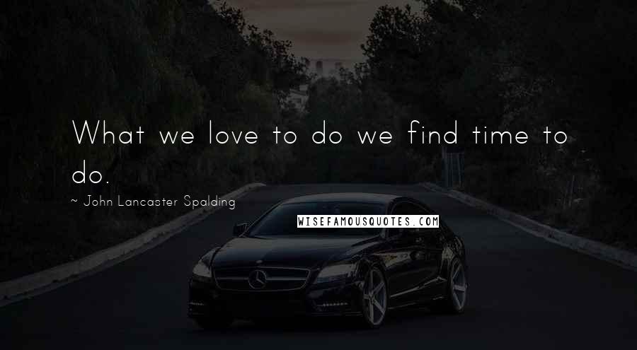 John Lancaster Spalding Quotes: What we love to do we find time to do.