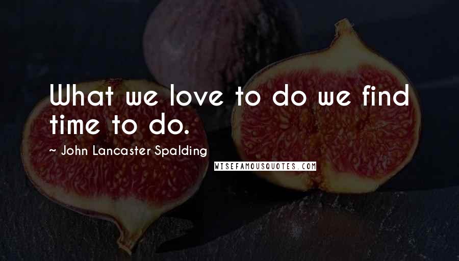 John Lancaster Spalding Quotes: What we love to do we find time to do.