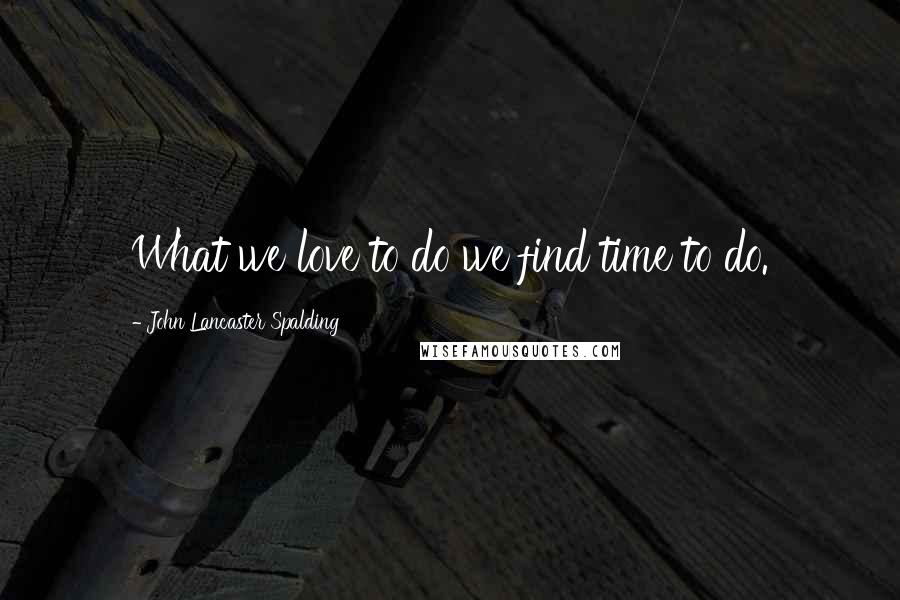 John Lancaster Spalding Quotes: What we love to do we find time to do.