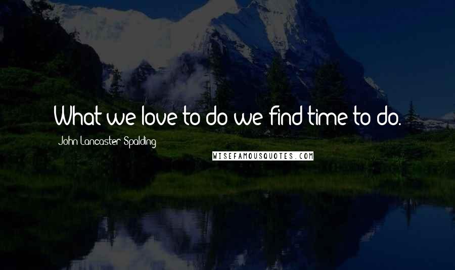 John Lancaster Spalding Quotes: What we love to do we find time to do.
