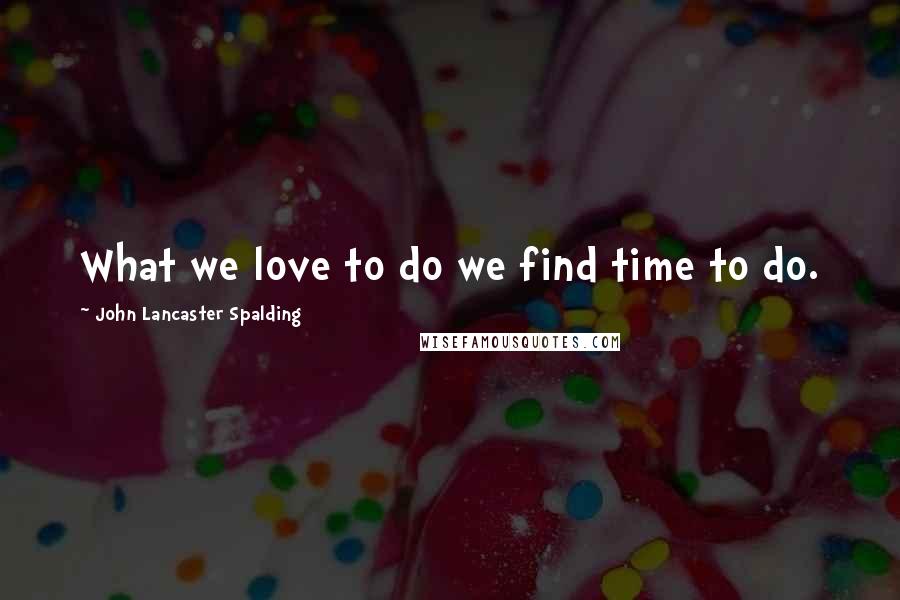 John Lancaster Spalding Quotes: What we love to do we find time to do.