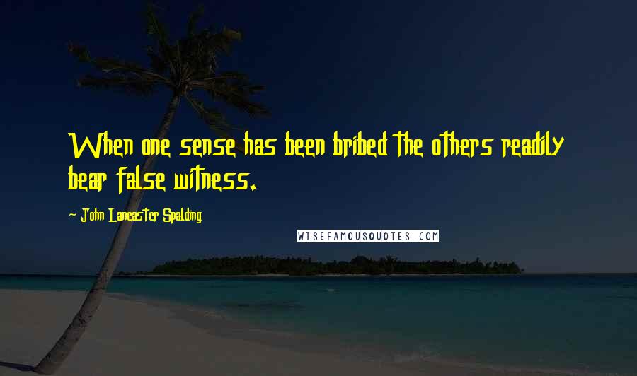 John Lancaster Spalding Quotes: When one sense has been bribed the others readily bear false witness.