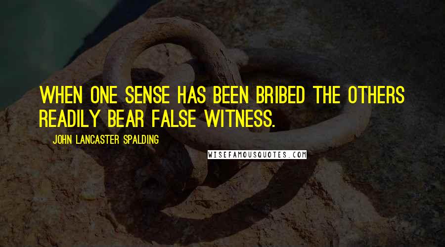 John Lancaster Spalding Quotes: When one sense has been bribed the others readily bear false witness.