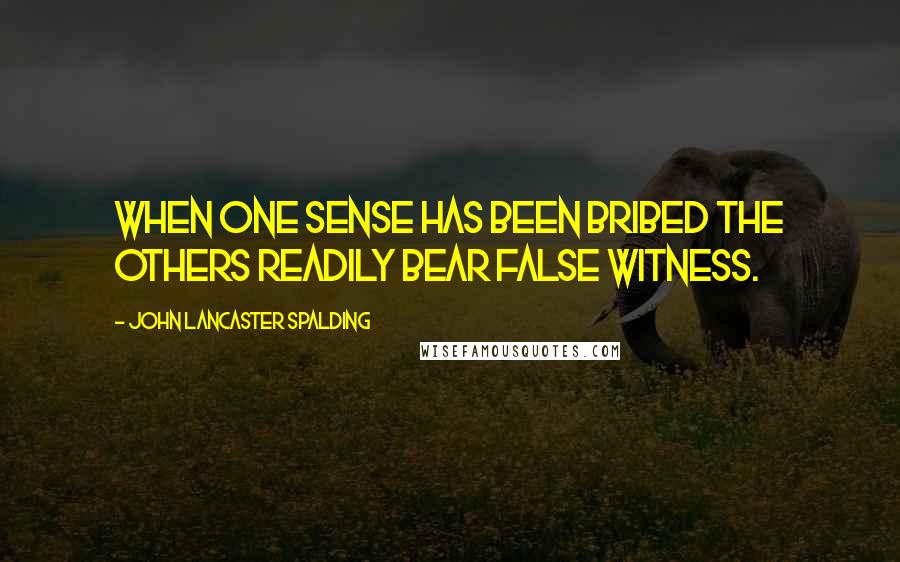John Lancaster Spalding Quotes: When one sense has been bribed the others readily bear false witness.