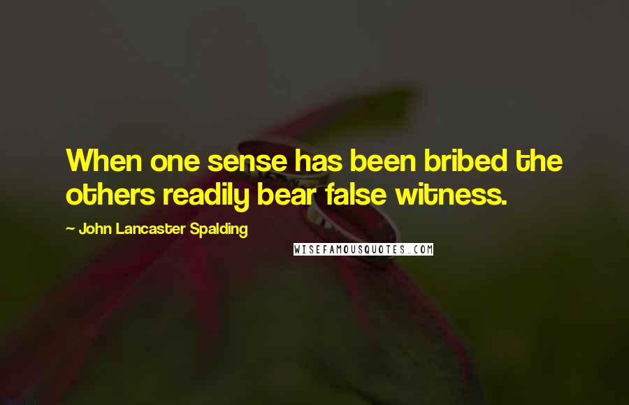 John Lancaster Spalding Quotes: When one sense has been bribed the others readily bear false witness.