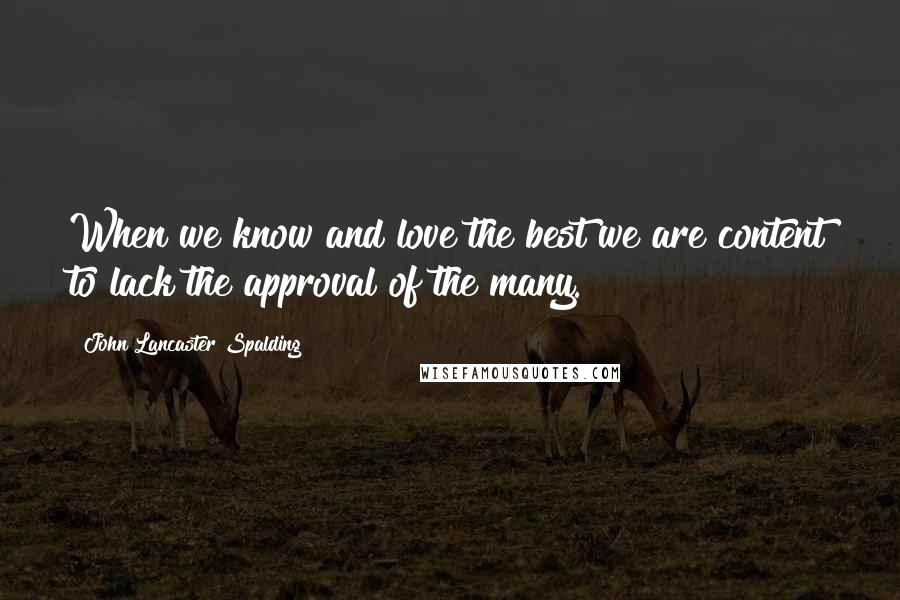 John Lancaster Spalding Quotes: When we know and love the best we are content to lack the approval of the many.