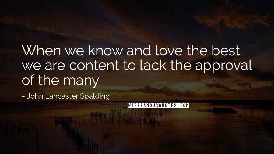 John Lancaster Spalding Quotes: When we know and love the best we are content to lack the approval of the many.