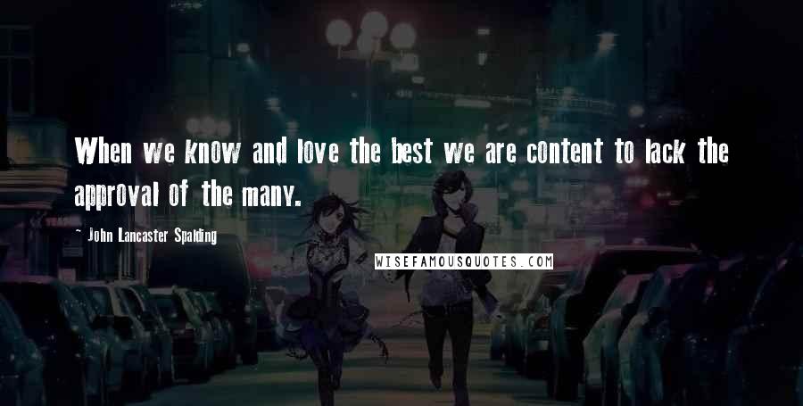 John Lancaster Spalding Quotes: When we know and love the best we are content to lack the approval of the many.