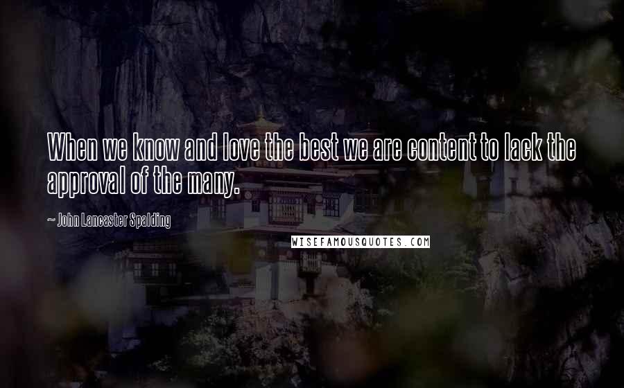 John Lancaster Spalding Quotes: When we know and love the best we are content to lack the approval of the many.