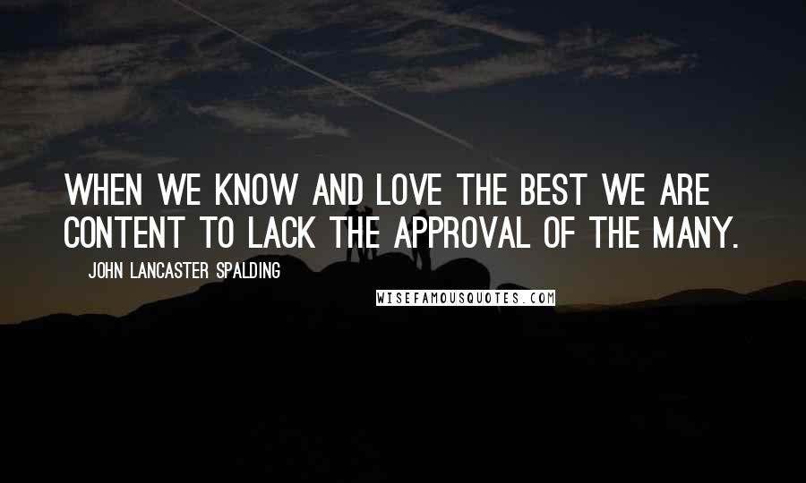 John Lancaster Spalding Quotes: When we know and love the best we are content to lack the approval of the many.