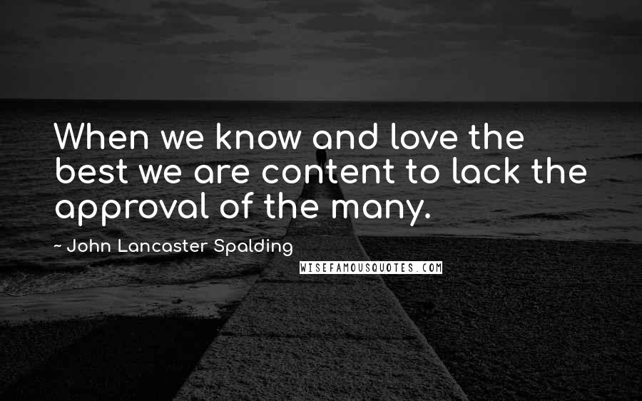 John Lancaster Spalding Quotes: When we know and love the best we are content to lack the approval of the many.